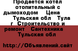 Продается котёл отопительный с дымоходом. › Цена ­ 6 000 - Тульская обл., Тула г. Строительство и ремонт » Сантехника   . Тульская обл.